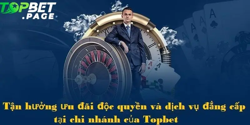 Tận hưởng ưu đãi độc quyền và dịch vụ đẳng cấp tại chi nhánh của Topbet